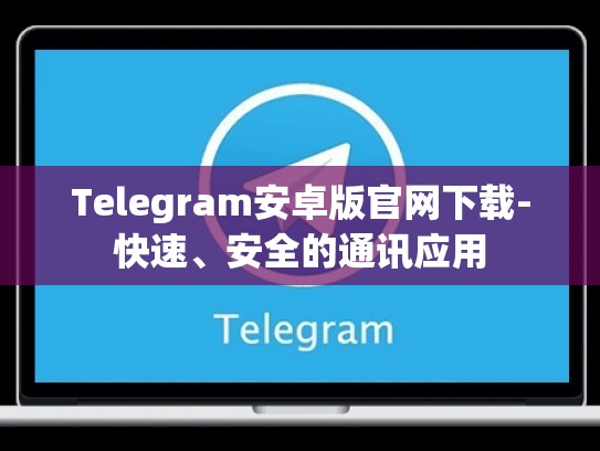 Telegram安卓版官网下载-快速、安全的通讯应用