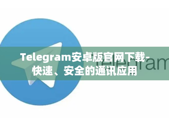 Telegram安卓版官网下载-快速、安全的通讯应用