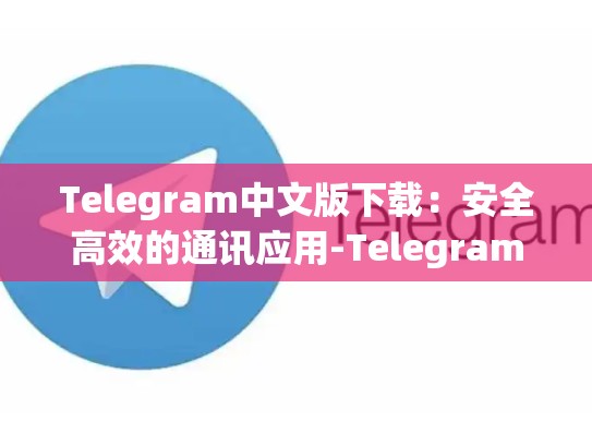 Telegram中文版下载：安全高效的通讯应用-Telegram