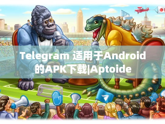 Telegram 适用于Android的APK下载|Aptoide