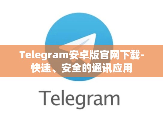 Telegram安卓版官网下载-快速、安全的通讯应用