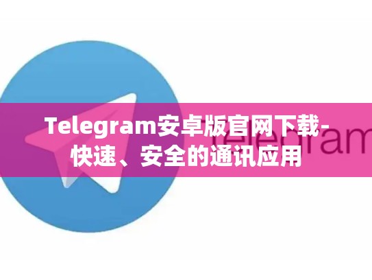 Telegram安卓版官网下载-快速、安全的通讯应用
