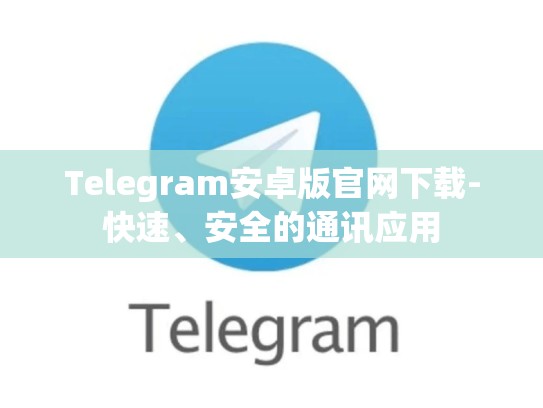 Telegram安卓版官网下载-快速、安全的通讯应用