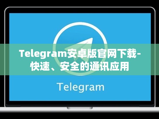 Telegram安卓版官网下载-快速、安全的通讯应用