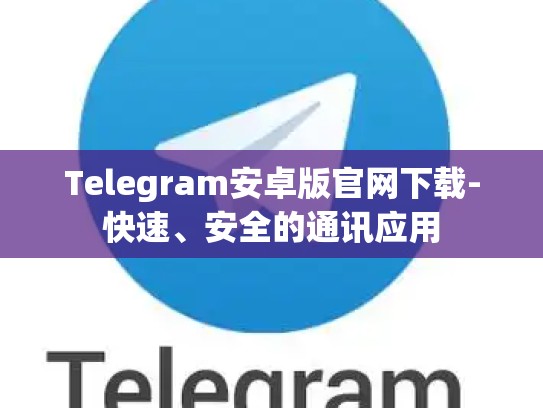 Telegram安卓版官网下载-快速、安全的通讯应用