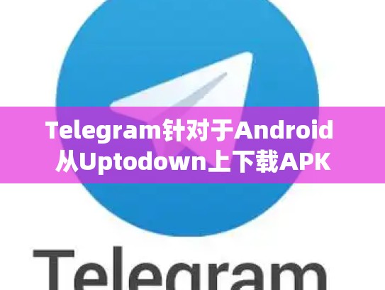 Telegram针对于Android 从Uptodown上下载APK
