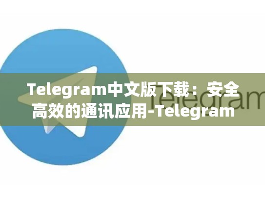 Telegram中文版下载：安全高效的通讯应用-Telegram