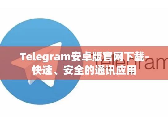 Telegram安卓版官网下载-快速、安全的通讯应用