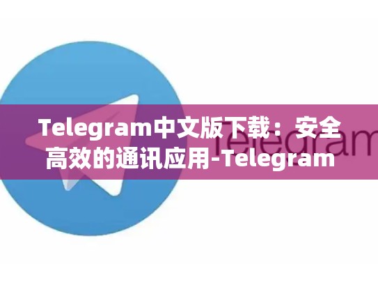 Telegram中文版下载：安全高效的通讯应用-Telegram
