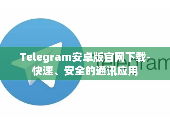 Telegram安卓版官网下载-快速、安全的通讯应用