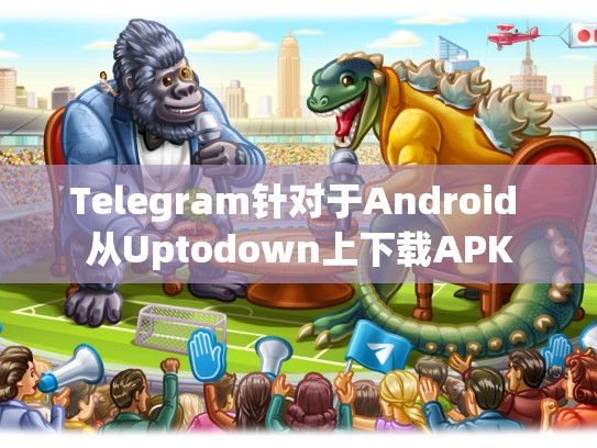 Telegram针对于Android 从Uptodown上下载APK