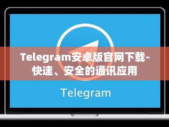Telegram安卓版官网下载-快速、安全的通讯应用