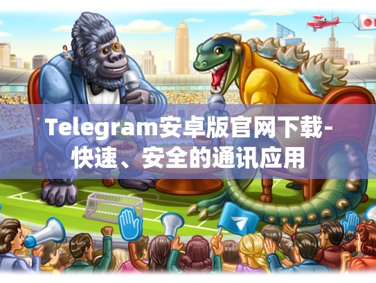 Telegram安卓版官网下载-快速、安全的通讯应用