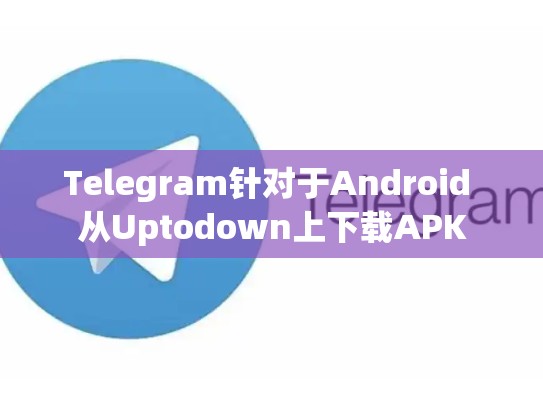 Telegram针对于Android 从Uptodown上下载APK