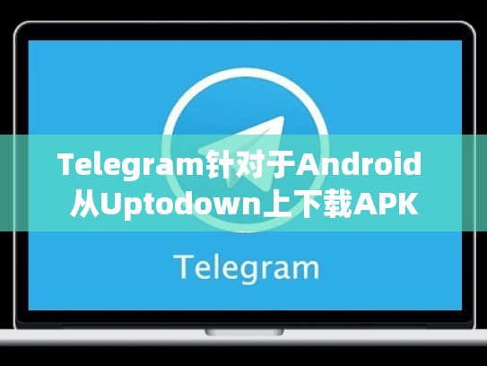 Telegram针对于Android 从Uptodown上下载APK