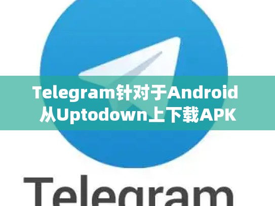 Telegram针对于Android 从Uptodown上下载APK