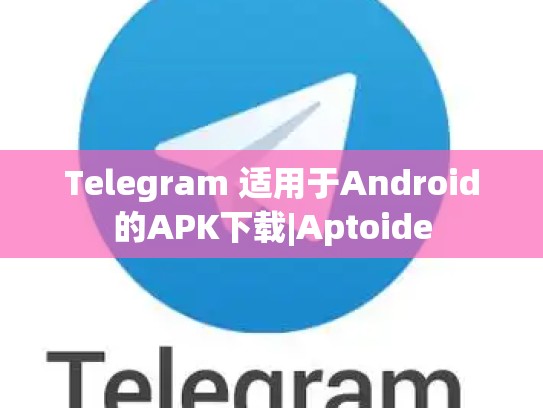 Telegram 适用于Android的APK下载|Aptoide