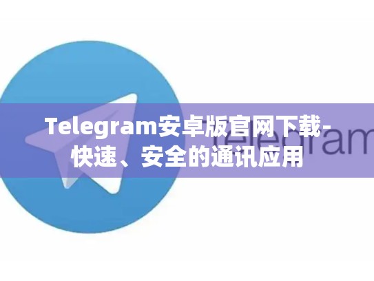 Telegram安卓版官网下载-快速、安全的通讯应用
