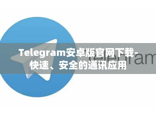 Telegram安卓版官网下载-快速、安全的通讯应用