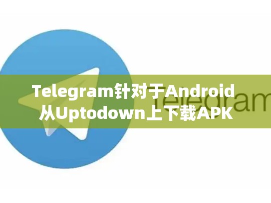 Telegram针对于Android 从Uptodown上下载APK