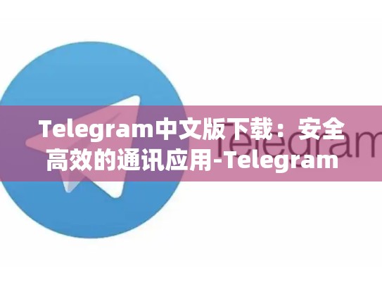 Telegram中文版下载：安全高效的通讯应用-Telegram