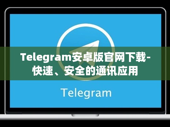 Telegram安卓版官网下载-快速、安全的通讯应用