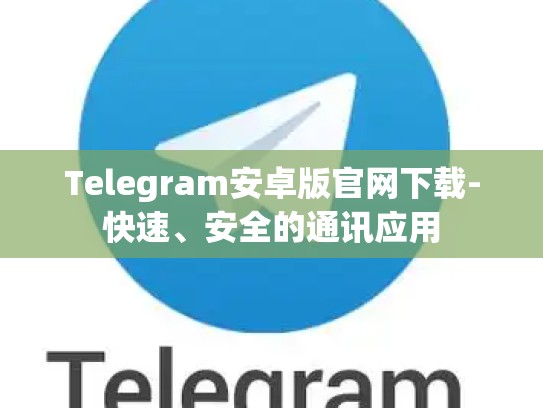 Telegram安卓版官网下载-快速、安全的通讯应用
