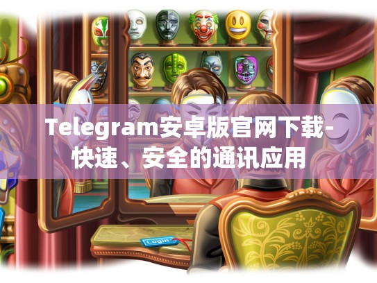 Telegram安卓版官网下载-快速、安全的通讯应用