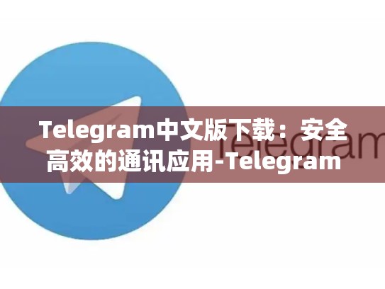 Telegram中文版下载：安全高效的通讯应用-Telegram