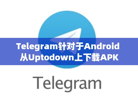 Telegram针对于Android 从Uptodown上下载APK