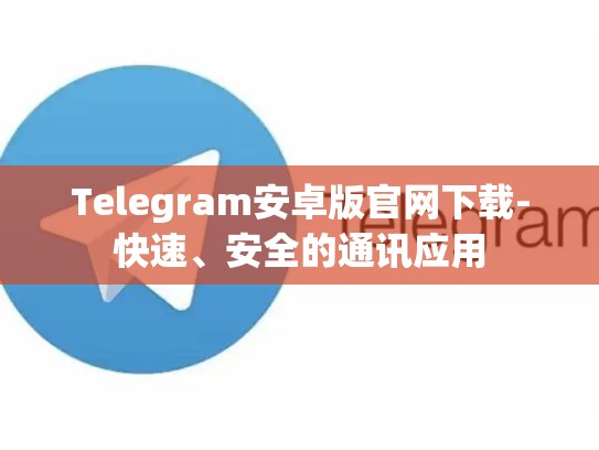Telegram安卓版官网下载-快速、安全的通讯应用