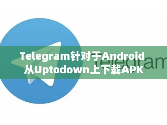 Telegram针对于Android 从Uptodown上下载APK