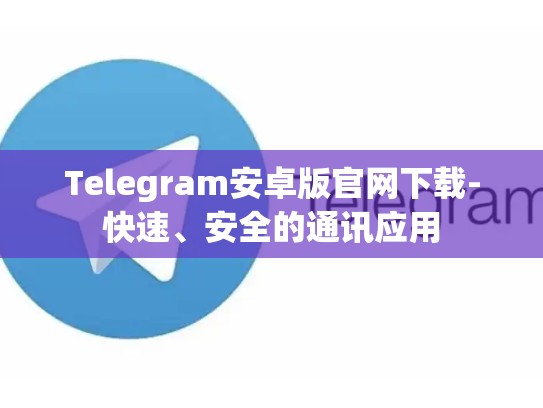 Telegram安卓版官网下载-快速、安全的通讯应用
