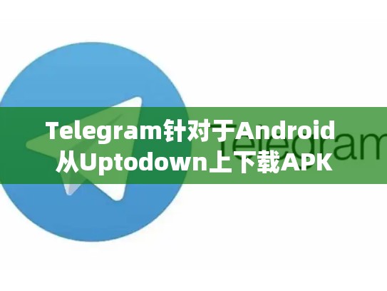 Telegram针对于Android 从Uptodown上下载APK