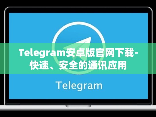 Telegram安卓版官网下载-快速、安全的通讯应用