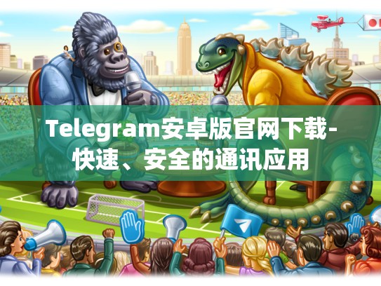Telegram安卓版官网下载-快速、安全的通讯应用
