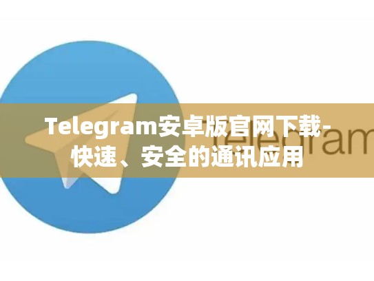 Telegram安卓版官网下载-快速、安全的通讯应用
