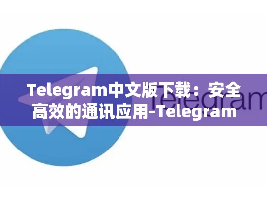 Telegram中文版下载：安全高效的通讯应用-Telegram