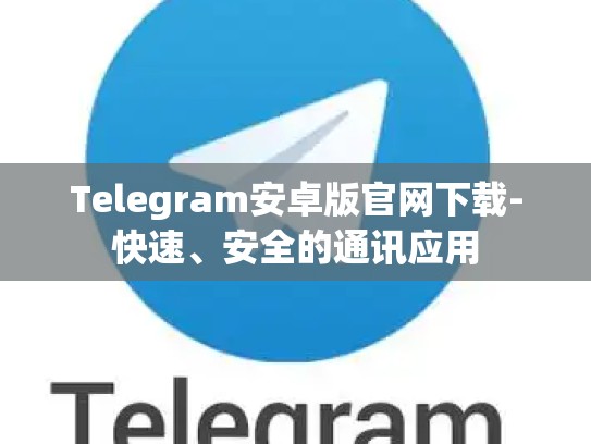 Telegram安卓版官网下载-快速、安全的通讯应用