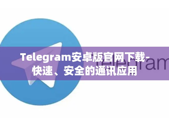 Telegram安卓版官网下载-快速、安全的通讯应用