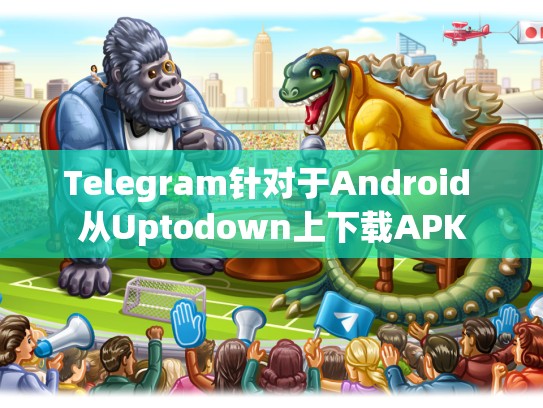 Telegram针对于Android 从Uptodown上下载APK