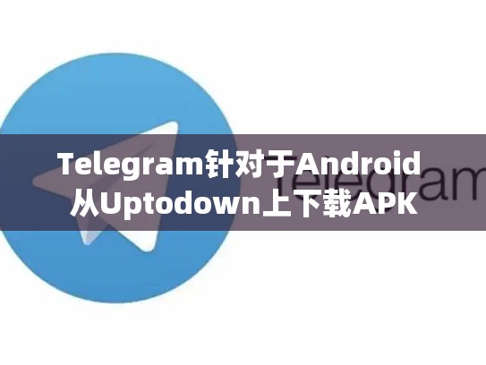 Telegram针对于Android 从Uptodown上下载APK