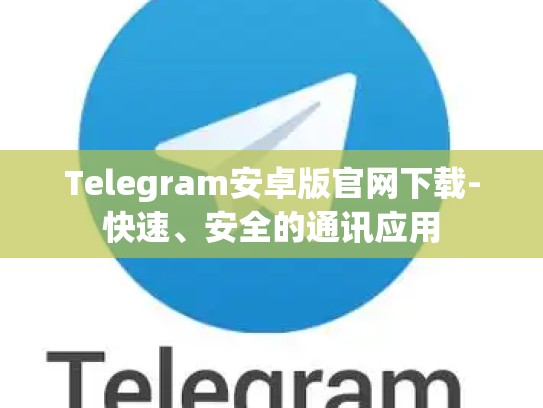 Telegram安卓版官网下载-快速、安全的通讯应用