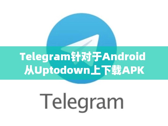 Telegram针对于Android 从Uptodown上下载APK