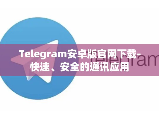 Telegram安卓版官网下载-快速、安全的通讯应用