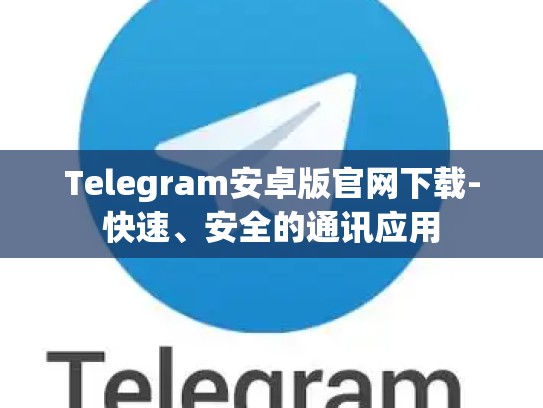 Telegram安卓版官网下载-快速、安全的通讯应用