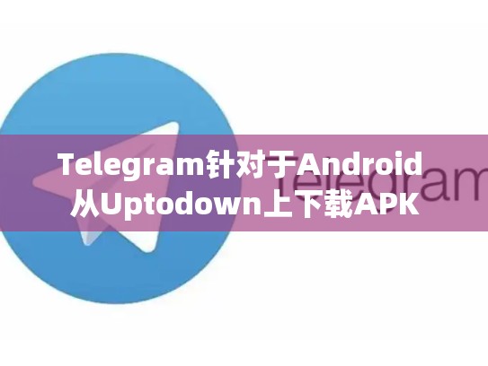 Telegram针对于Android 从Uptodown上下载APK
