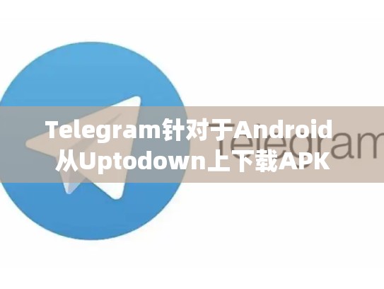 Telegram针对于Android 从Uptodown上下载APK