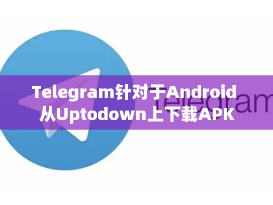 Telegram针对于Android 从Uptodown上下载APK