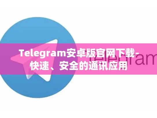 Telegram安卓版官网下载-快速、安全的通讯应用